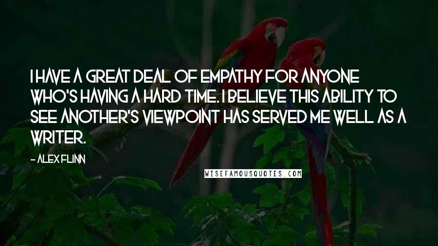 Alex Flinn Quotes: I have a great deal of empathy for anyone who's having a hard time. I believe this ability to see another's viewpoint has served me well as a writer.