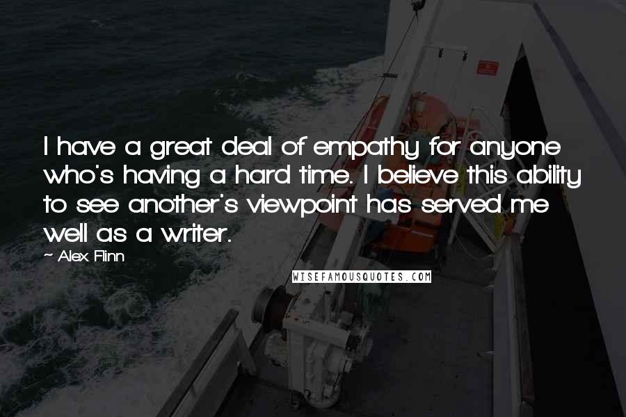 Alex Flinn Quotes: I have a great deal of empathy for anyone who's having a hard time. I believe this ability to see another's viewpoint has served me well as a writer.