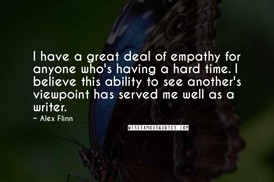 Alex Flinn Quotes: I have a great deal of empathy for anyone who's having a hard time. I believe this ability to see another's viewpoint has served me well as a writer.