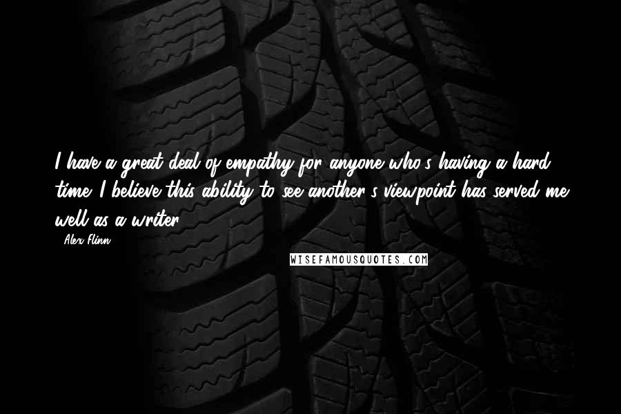 Alex Flinn Quotes: I have a great deal of empathy for anyone who's having a hard time. I believe this ability to see another's viewpoint has served me well as a writer.