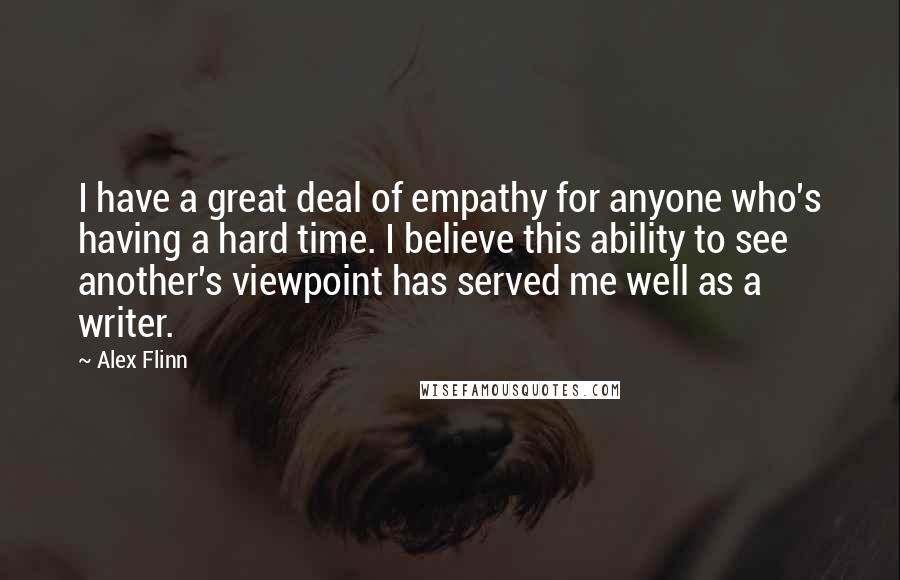 Alex Flinn Quotes: I have a great deal of empathy for anyone who's having a hard time. I believe this ability to see another's viewpoint has served me well as a writer.