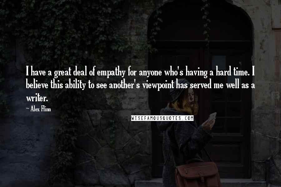 Alex Flinn Quotes: I have a great deal of empathy for anyone who's having a hard time. I believe this ability to see another's viewpoint has served me well as a writer.