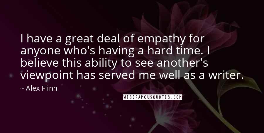 Alex Flinn Quotes: I have a great deal of empathy for anyone who's having a hard time. I believe this ability to see another's viewpoint has served me well as a writer.