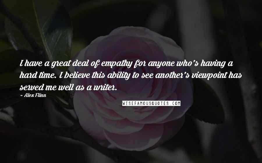 Alex Flinn Quotes: I have a great deal of empathy for anyone who's having a hard time. I believe this ability to see another's viewpoint has served me well as a writer.