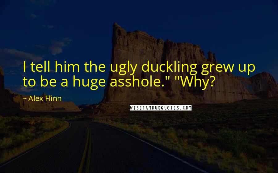 Alex Flinn Quotes: I tell him the ugly duckling grew up to be a huge asshole." "Why?