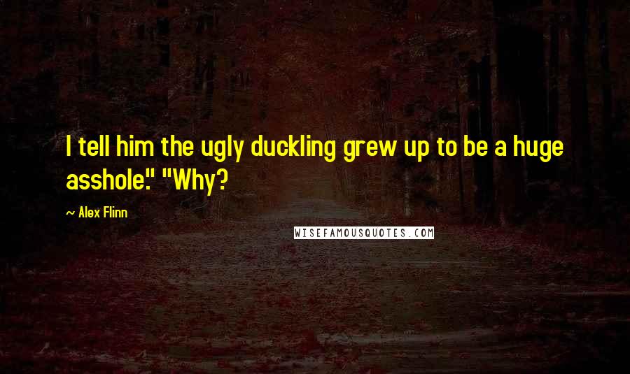 Alex Flinn Quotes: I tell him the ugly duckling grew up to be a huge asshole." "Why?