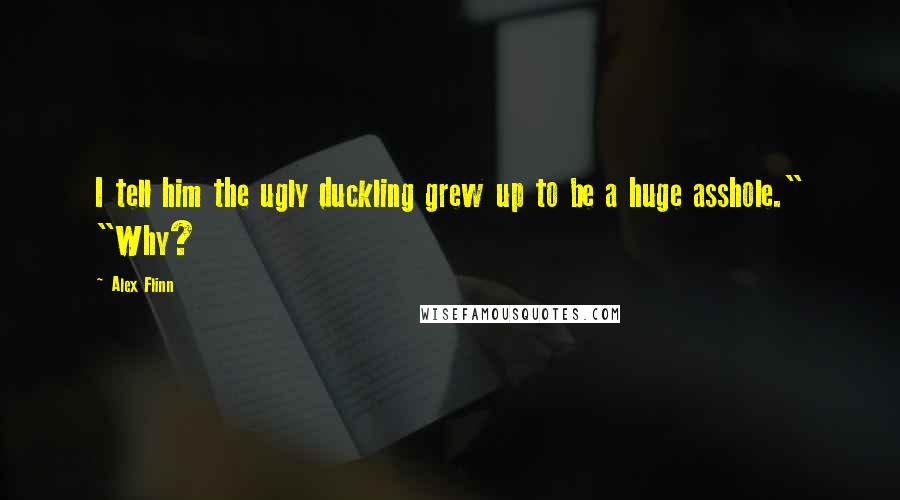 Alex Flinn Quotes: I tell him the ugly duckling grew up to be a huge asshole." "Why?