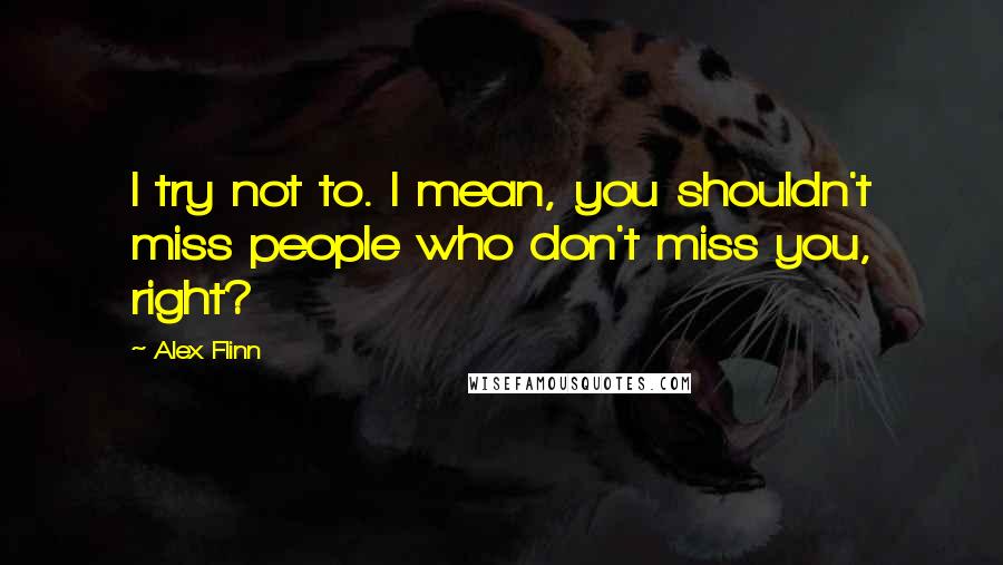 Alex Flinn Quotes: I try not to. I mean, you shouldn't miss people who don't miss you, right?