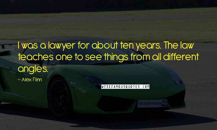 Alex Flinn Quotes: I was a lawyer for about ten years. The law teaches one to see things from all different angles.