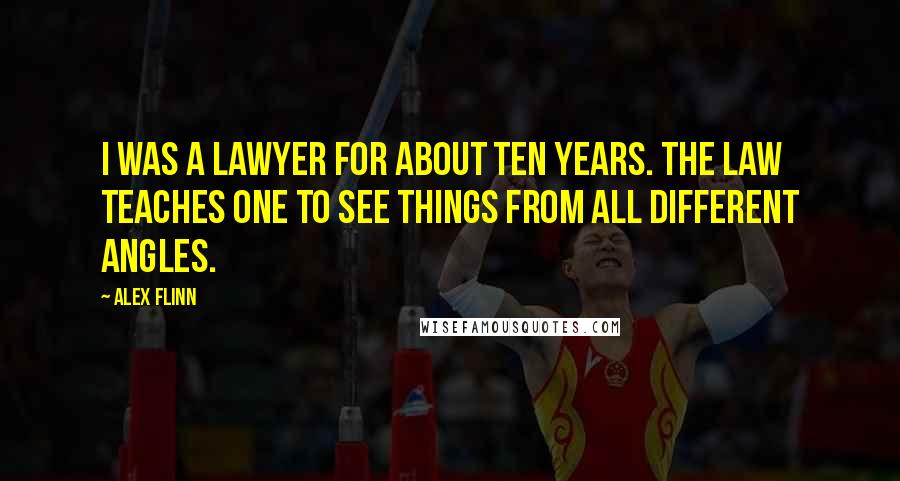 Alex Flinn Quotes: I was a lawyer for about ten years. The law teaches one to see things from all different angles.