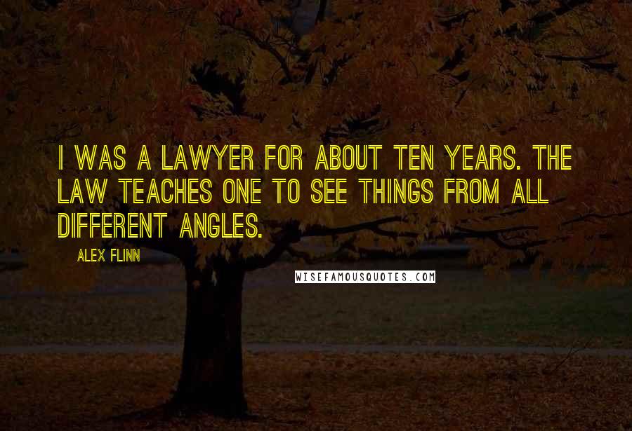 Alex Flinn Quotes: I was a lawyer for about ten years. The law teaches one to see things from all different angles.