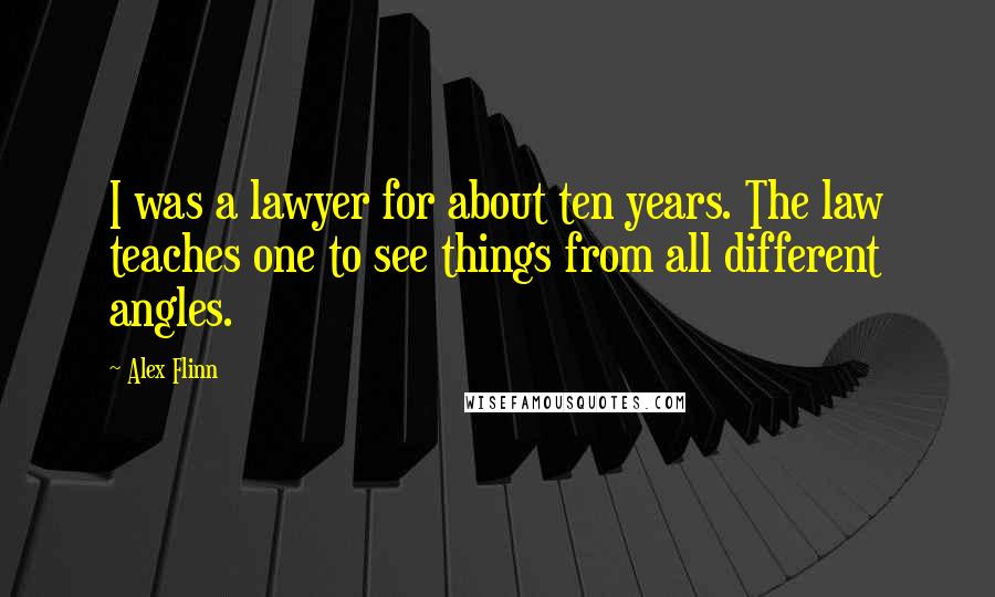 Alex Flinn Quotes: I was a lawyer for about ten years. The law teaches one to see things from all different angles.