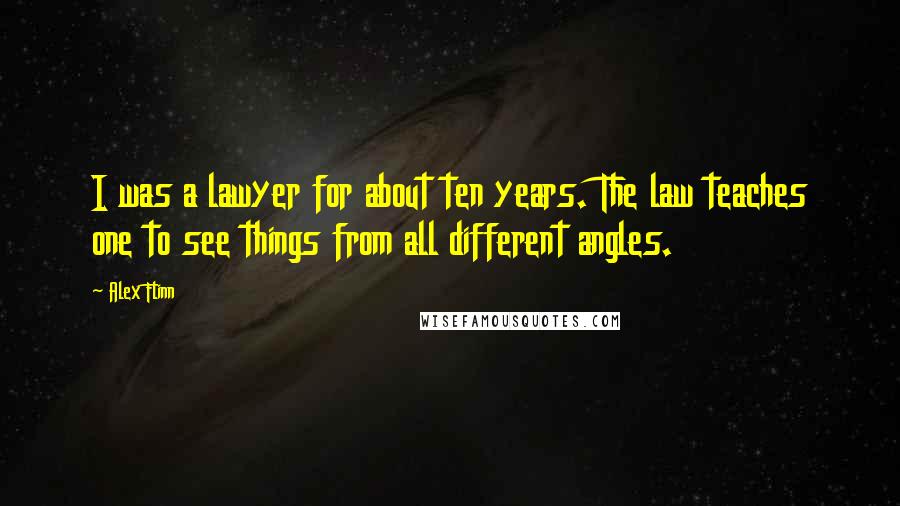 Alex Flinn Quotes: I was a lawyer for about ten years. The law teaches one to see things from all different angles.