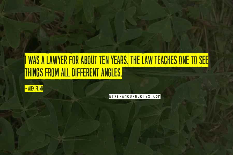 Alex Flinn Quotes: I was a lawyer for about ten years. The law teaches one to see things from all different angles.