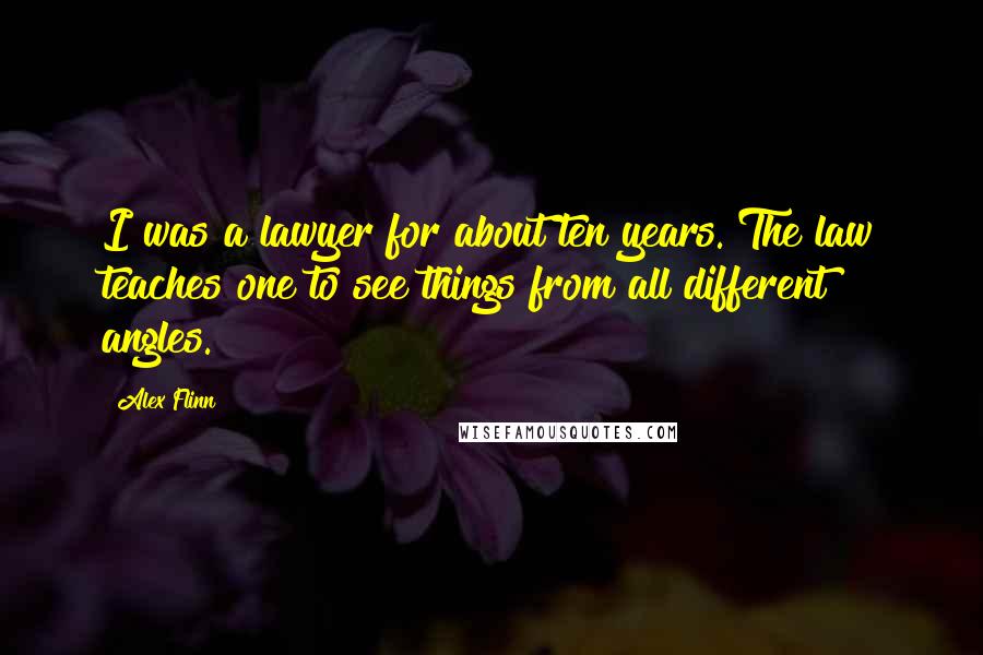 Alex Flinn Quotes: I was a lawyer for about ten years. The law teaches one to see things from all different angles.