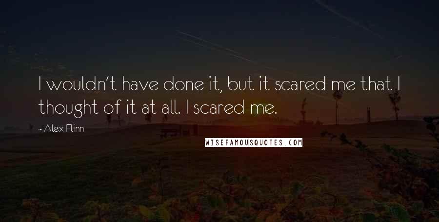 Alex Flinn Quotes: I wouldn't have done it, but it scared me that I thought of it at all. I scared me.