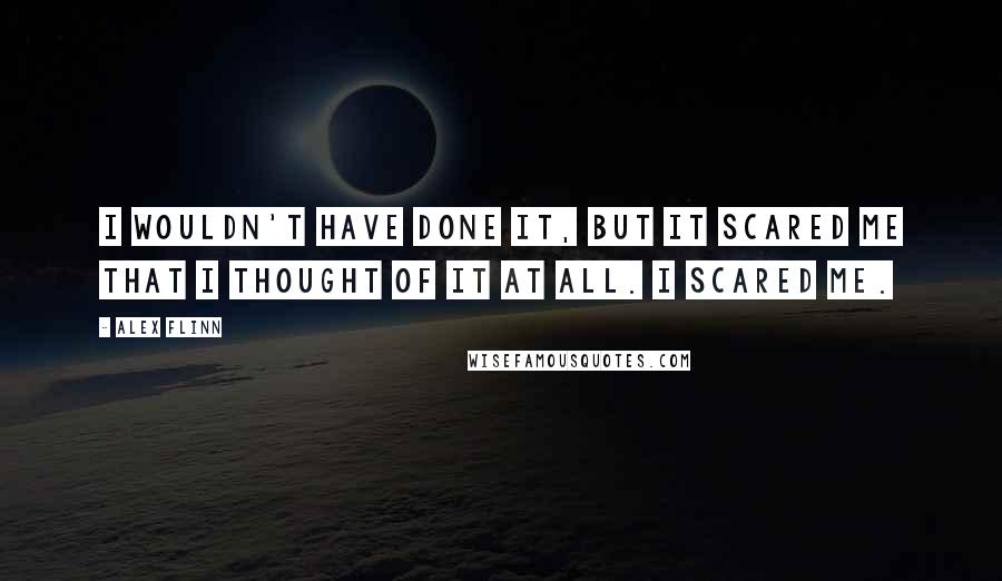 Alex Flinn Quotes: I wouldn't have done it, but it scared me that I thought of it at all. I scared me.