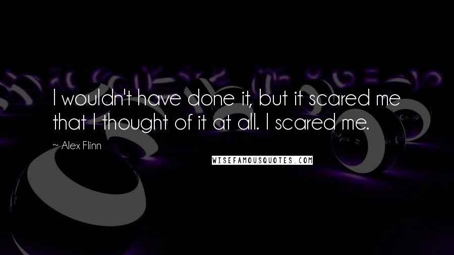 Alex Flinn Quotes: I wouldn't have done it, but it scared me that I thought of it at all. I scared me.