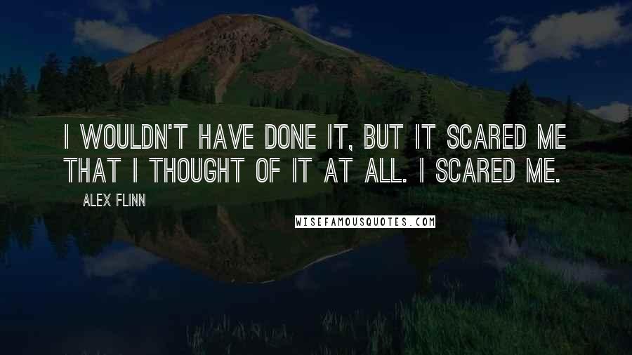 Alex Flinn Quotes: I wouldn't have done it, but it scared me that I thought of it at all. I scared me.