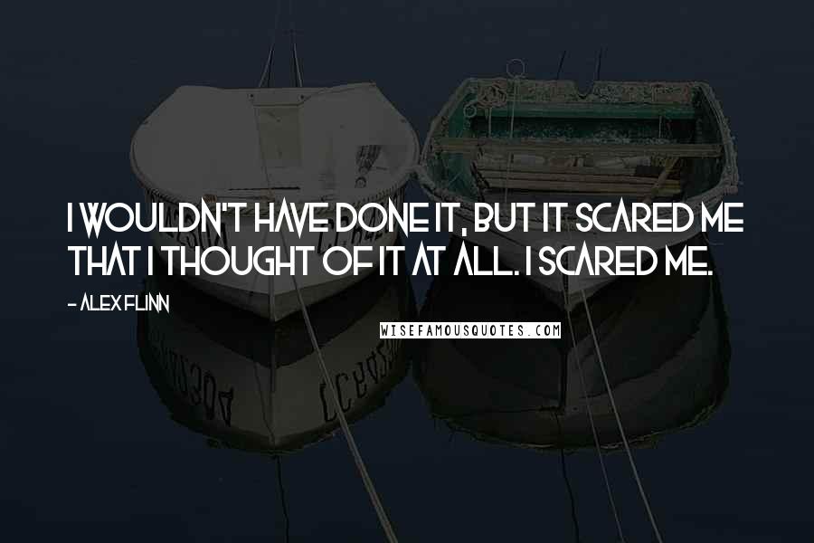 Alex Flinn Quotes: I wouldn't have done it, but it scared me that I thought of it at all. I scared me.