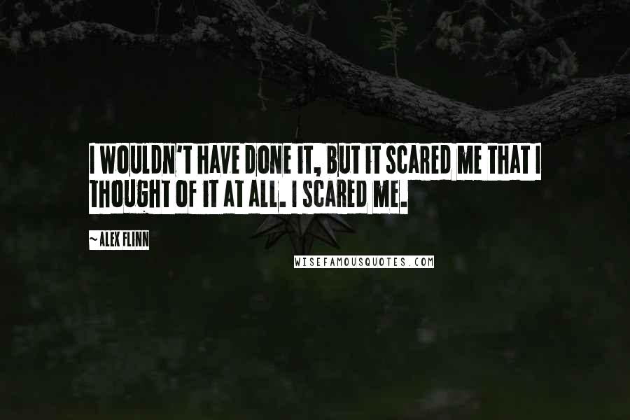 Alex Flinn Quotes: I wouldn't have done it, but it scared me that I thought of it at all. I scared me.