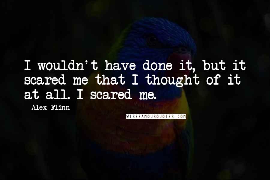 Alex Flinn Quotes: I wouldn't have done it, but it scared me that I thought of it at all. I scared me.