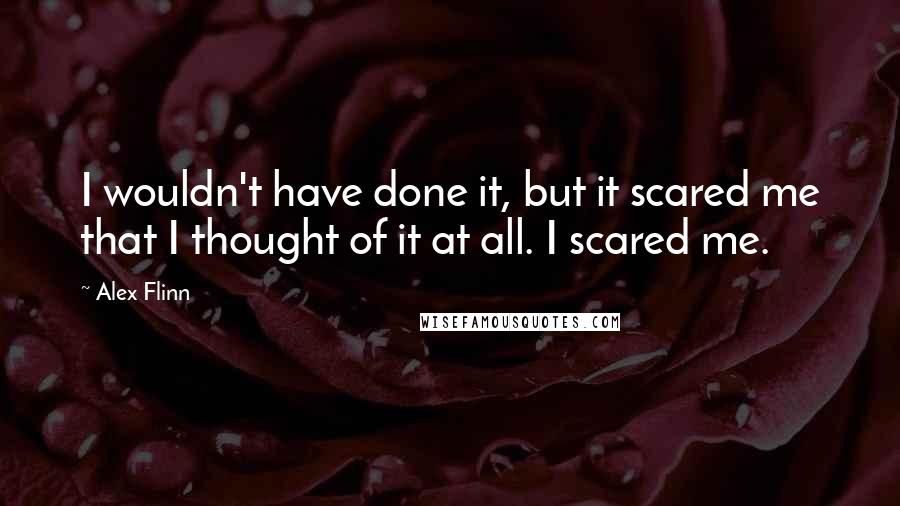 Alex Flinn Quotes: I wouldn't have done it, but it scared me that I thought of it at all. I scared me.