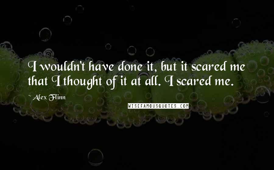 Alex Flinn Quotes: I wouldn't have done it, but it scared me that I thought of it at all. I scared me.