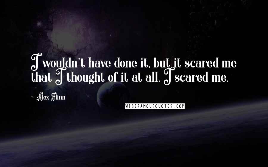 Alex Flinn Quotes: I wouldn't have done it, but it scared me that I thought of it at all. I scared me.