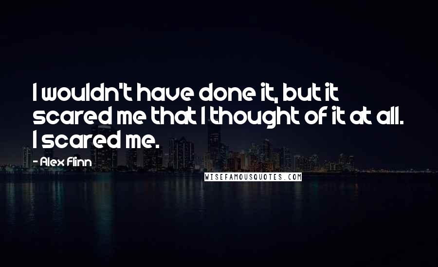 Alex Flinn Quotes: I wouldn't have done it, but it scared me that I thought of it at all. I scared me.