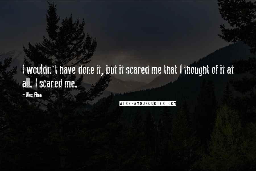 Alex Flinn Quotes: I wouldn't have done it, but it scared me that I thought of it at all. I scared me.