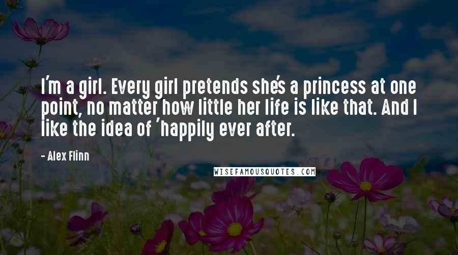 Alex Flinn Quotes: I'm a girl. Every girl pretends she's a princess at one point, no matter how little her life is like that. And I like the idea of 'happily ever after.