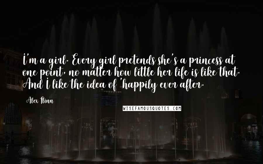 Alex Flinn Quotes: I'm a girl. Every girl pretends she's a princess at one point, no matter how little her life is like that. And I like the idea of 'happily ever after.