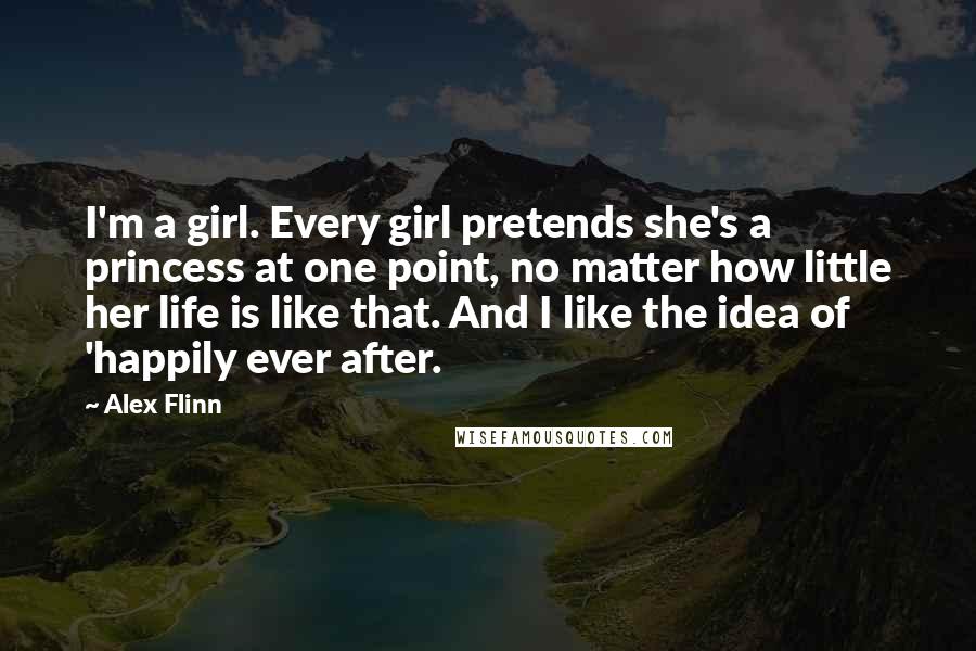Alex Flinn Quotes: I'm a girl. Every girl pretends she's a princess at one point, no matter how little her life is like that. And I like the idea of 'happily ever after.