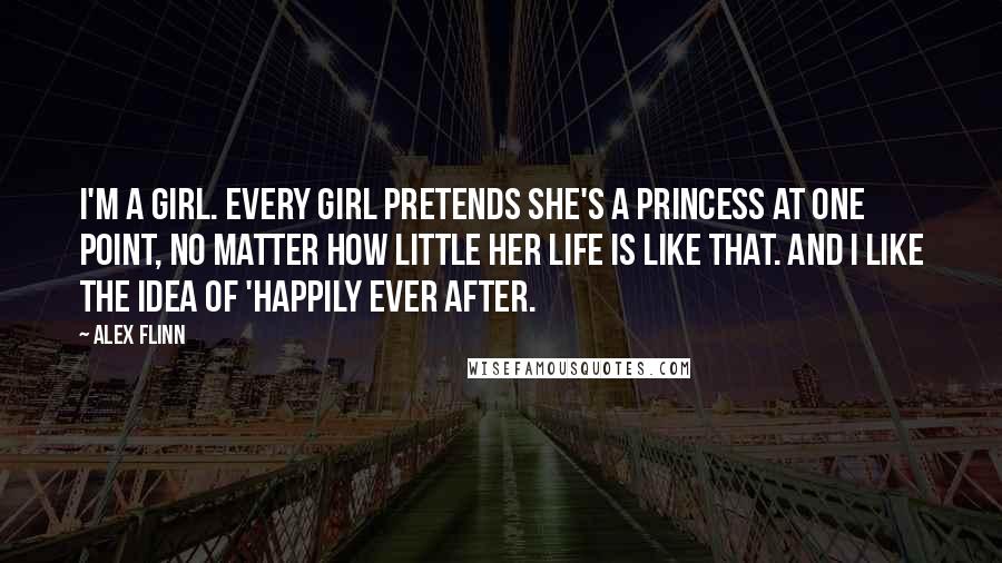 Alex Flinn Quotes: I'm a girl. Every girl pretends she's a princess at one point, no matter how little her life is like that. And I like the idea of 'happily ever after.