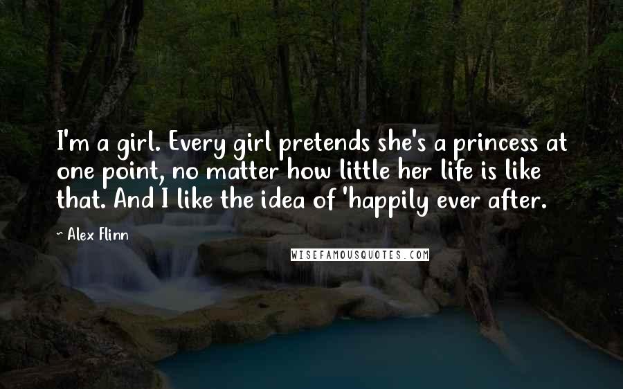 Alex Flinn Quotes: I'm a girl. Every girl pretends she's a princess at one point, no matter how little her life is like that. And I like the idea of 'happily ever after.