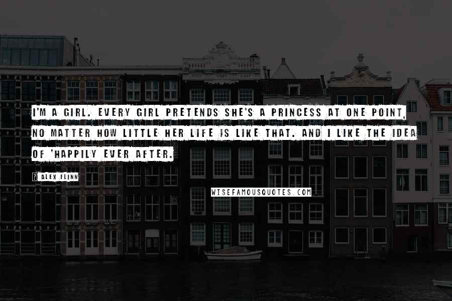 Alex Flinn Quotes: I'm a girl. Every girl pretends she's a princess at one point, no matter how little her life is like that. And I like the idea of 'happily ever after.