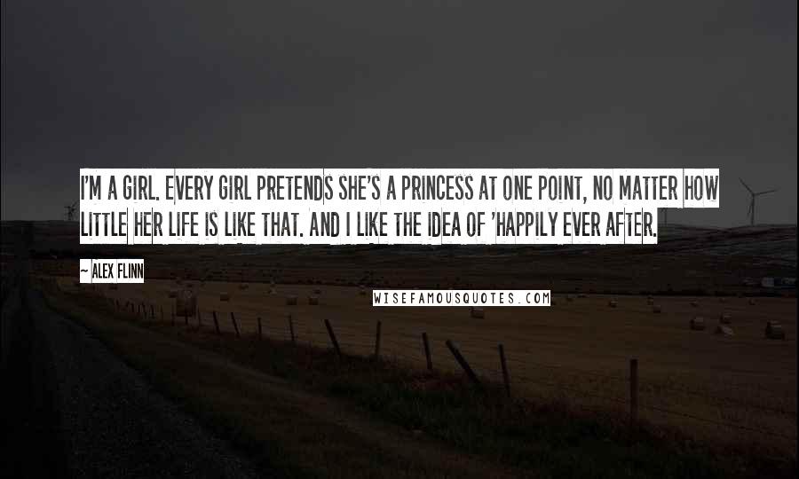 Alex Flinn Quotes: I'm a girl. Every girl pretends she's a princess at one point, no matter how little her life is like that. And I like the idea of 'happily ever after.