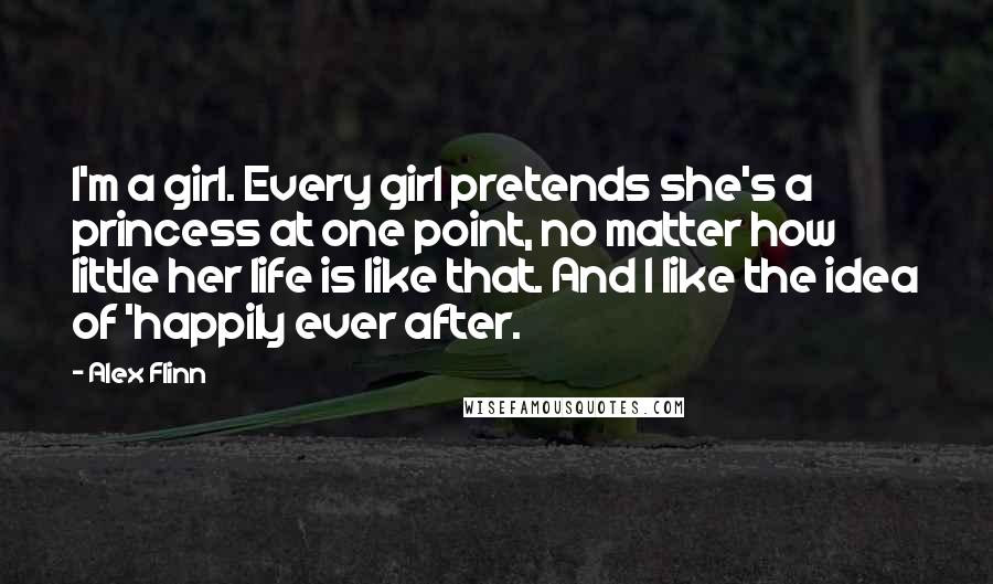 Alex Flinn Quotes: I'm a girl. Every girl pretends she's a princess at one point, no matter how little her life is like that. And I like the idea of 'happily ever after.