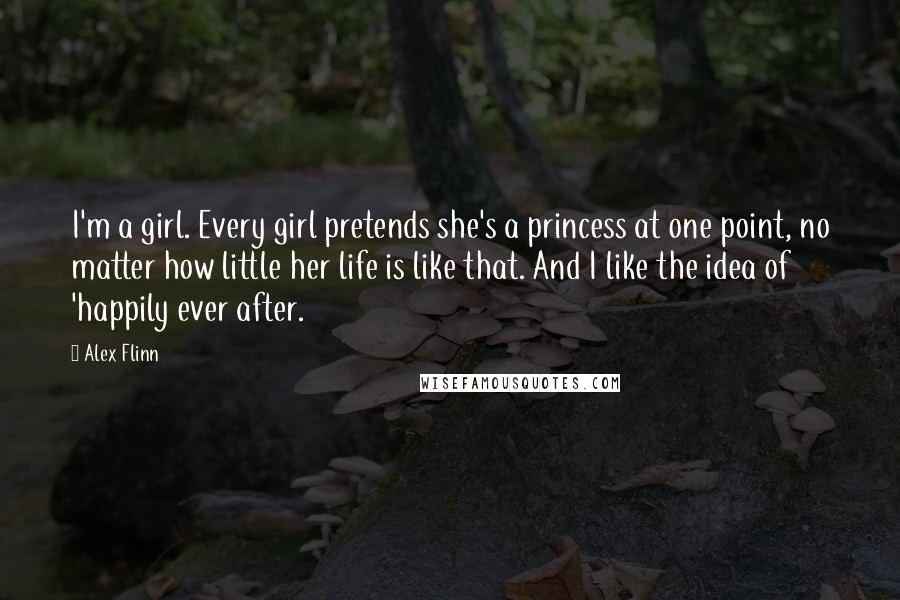 Alex Flinn Quotes: I'm a girl. Every girl pretends she's a princess at one point, no matter how little her life is like that. And I like the idea of 'happily ever after.