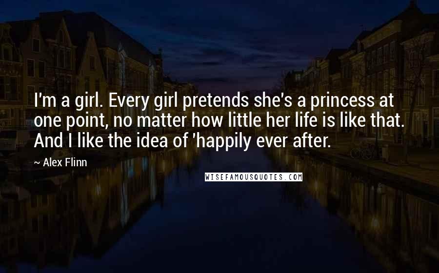 Alex Flinn Quotes: I'm a girl. Every girl pretends she's a princess at one point, no matter how little her life is like that. And I like the idea of 'happily ever after.