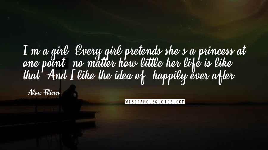 Alex Flinn Quotes: I'm a girl. Every girl pretends she's a princess at one point, no matter how little her life is like that. And I like the idea of 'happily ever after.