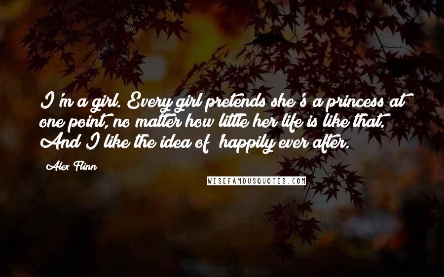 Alex Flinn Quotes: I'm a girl. Every girl pretends she's a princess at one point, no matter how little her life is like that. And I like the idea of 'happily ever after.