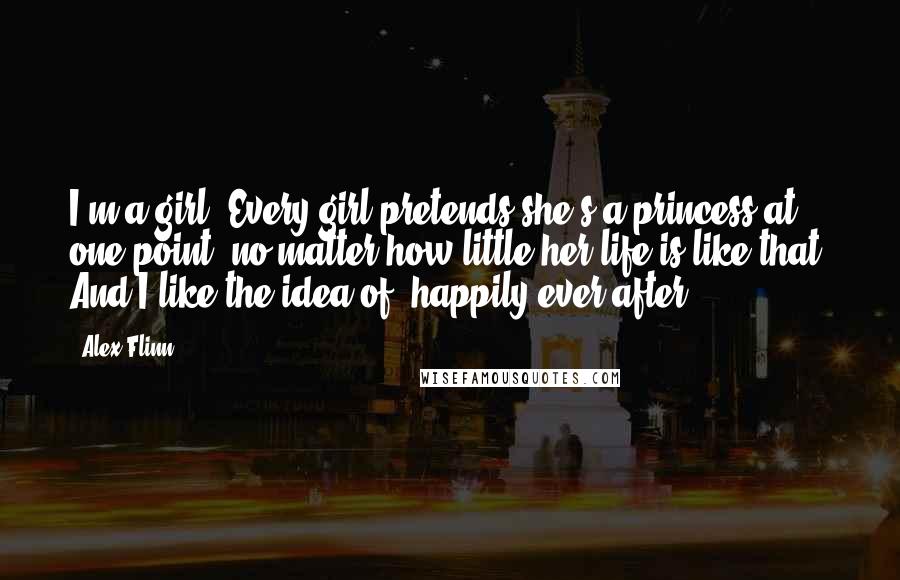 Alex Flinn Quotes: I'm a girl. Every girl pretends she's a princess at one point, no matter how little her life is like that. And I like the idea of 'happily ever after.