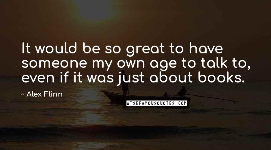Alex Flinn Quotes: It would be so great to have someone my own age to talk to, even if it was just about books.