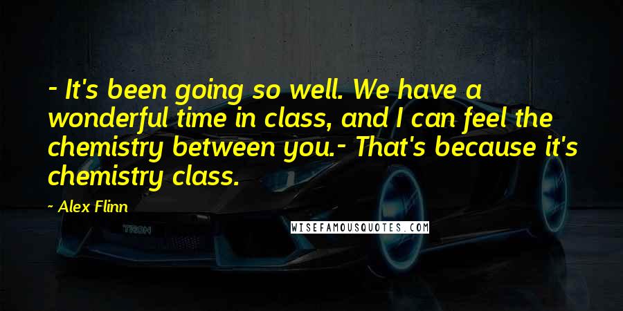 Alex Flinn Quotes: - It's been going so well. We have a wonderful time in class, and I can feel the chemistry between you.- That's because it's chemistry class.