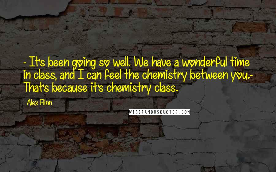 Alex Flinn Quotes: - It's been going so well. We have a wonderful time in class, and I can feel the chemistry between you.- That's because it's chemistry class.
