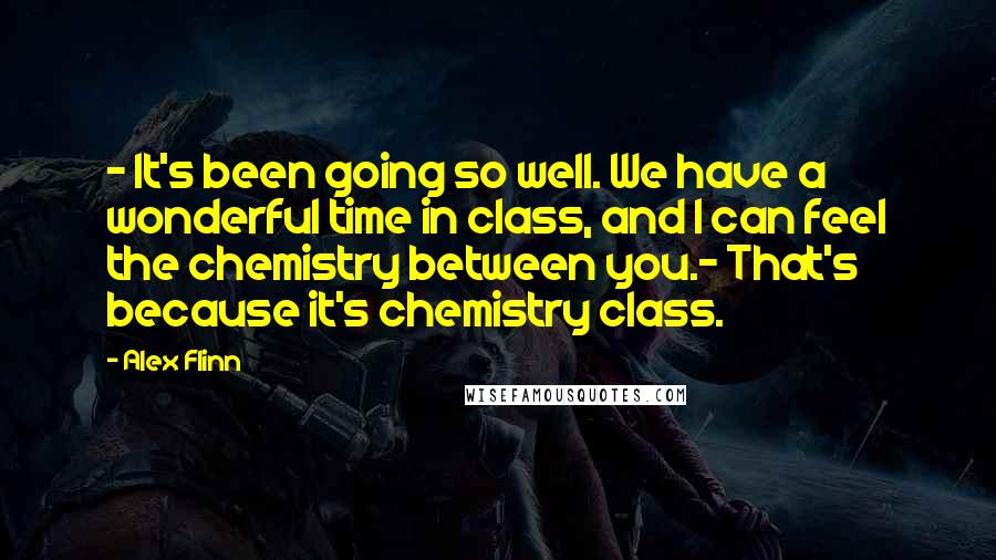 Alex Flinn Quotes: - It's been going so well. We have a wonderful time in class, and I can feel the chemistry between you.- That's because it's chemistry class.