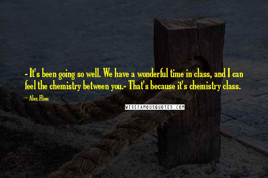 Alex Flinn Quotes: - It's been going so well. We have a wonderful time in class, and I can feel the chemistry between you.- That's because it's chemistry class.