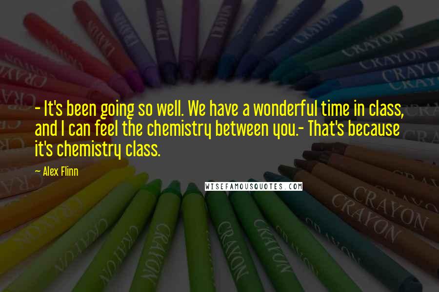 Alex Flinn Quotes: - It's been going so well. We have a wonderful time in class, and I can feel the chemistry between you.- That's because it's chemistry class.